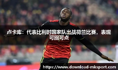卢卡库:代表比利时国家队出战荷兰比赛,表现可圈可点